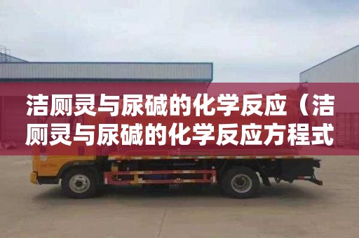 洁厕灵与尿碱的化学反应（洁厕灵与尿碱的化学反应方程式）