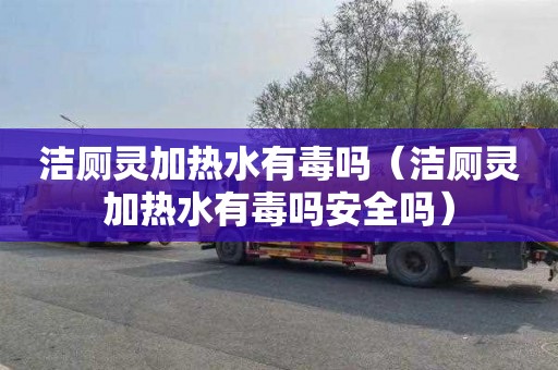 洁厕灵加热水有毒吗（洁厕灵加热水有毒吗安全吗）