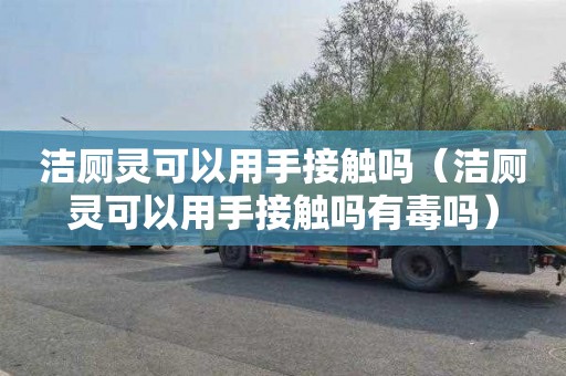 洁厕灵可以用手接触吗（洁厕灵可以用手接触吗有毒吗）