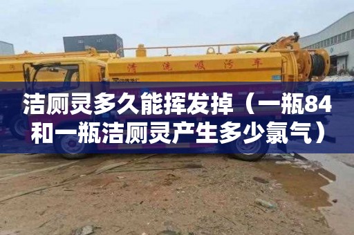 洁厕灵多久能挥发掉（一瓶84和一瓶洁厕灵产生多少氯气）