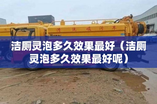 洁厕灵泡多久效果最好（洁厕灵泡多久效果最好呢）