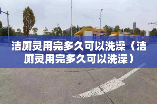 洁厕灵用完多久可以洗澡（洁厕灵用完多久可以洗澡）