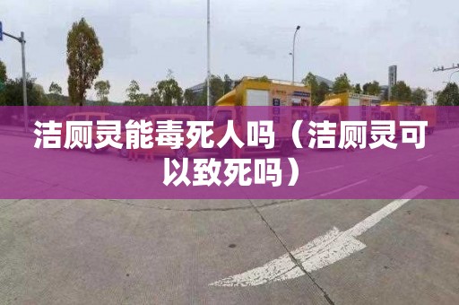 洁厕灵能毒死人吗（洁厕灵可以致死吗）