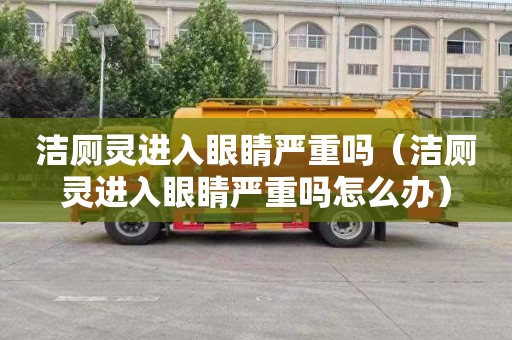 洁厕灵进入眼睛严重吗（洁厕灵进入眼睛严重吗怎么办）