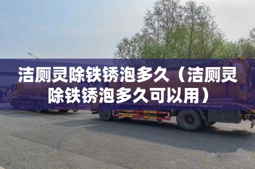 洁厕灵除铁锈泡多久（洁厕灵除铁锈泡多久可以用）