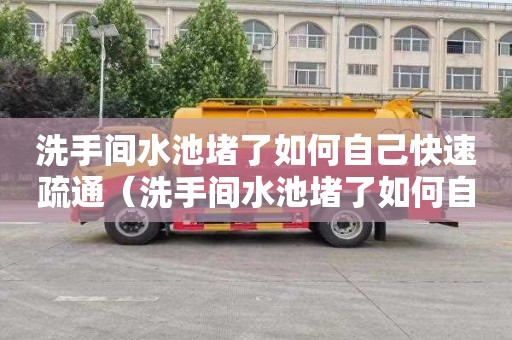 洗手间水池堵了如何自己快速疏通（洗手间水池堵了如何自己快速疏通）