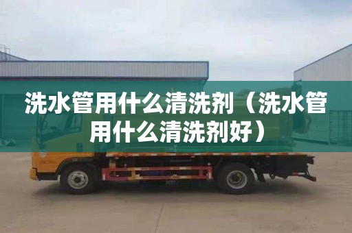 洗水管用什么清洗剂（洗水管用什么清洗剂好）