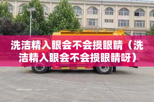 洗洁精入眼会不会损眼睛（洗洁精入眼会不会损眼睛呀）