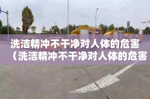 洗洁精冲不干净对人体的危害（洗洁精冲不干净对人体的危害 知乎）