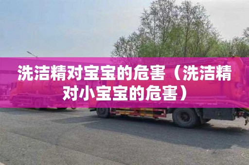 洗洁精对宝宝的危害（洗洁精对小宝宝的危害）