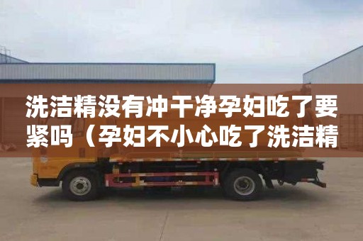 洗洁精没有冲干净孕妇吃了要紧吗（孕妇不小心吃了洗洁精没有冲净）