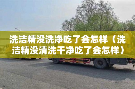 洗洁精没洗净吃了会怎样（洗洁精没清洗干净吃了会怎样）