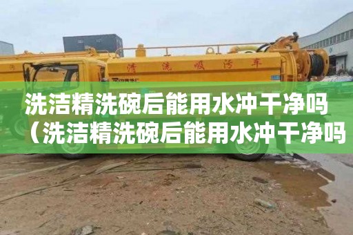 洗洁精洗碗后能用水冲干净吗（洗洁精洗碗后能用水冲干净吗视频）
