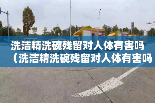 洗洁精洗碗残留对人体有害吗（洗洁精洗碗残留对人体有害吗视频）