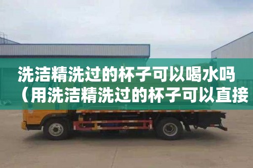 洗洁精洗过的杯子可以喝水吗（用洗洁精洗过的杯子可以直接喝吗）