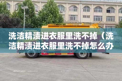 洗洁精渍进衣服里洗不掉（洗洁精渍进衣服里洗不掉怎么办）