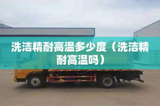 洗洁精耐高温多少度（洗洁精耐高温吗）