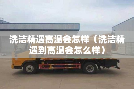 洗洁精遇高温会怎样（洗洁精遇到高温会怎么样）