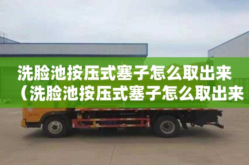 洗脸池按压式塞子怎么取出来（洗脸池按压式塞子怎么取出来视频）