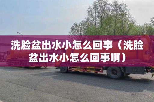 洗脸盆出水小怎么回事（洗脸盆出水小怎么回事啊）