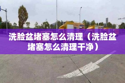洗脸盆堵塞怎么清理（洗脸盆堵塞怎么清理干净）