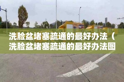 洗脸盆堵塞疏通的最好办法（洗脸盆堵塞疏通的最好办法图片）