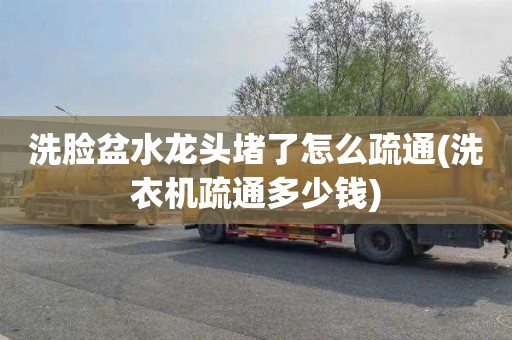 洗脸盆水龙头堵了怎么疏通(洗衣机疏通多少钱)