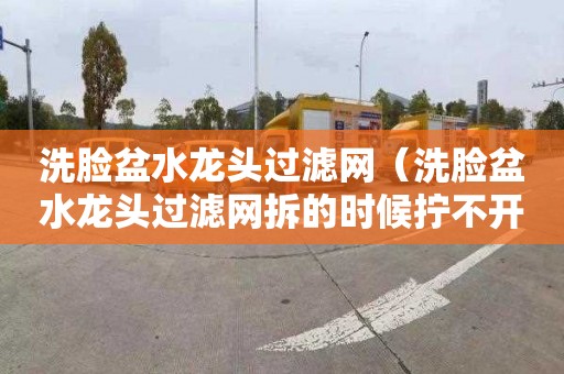 洗脸盆水龙头过滤网（洗脸盆水龙头过滤网拆的时候拧不开）