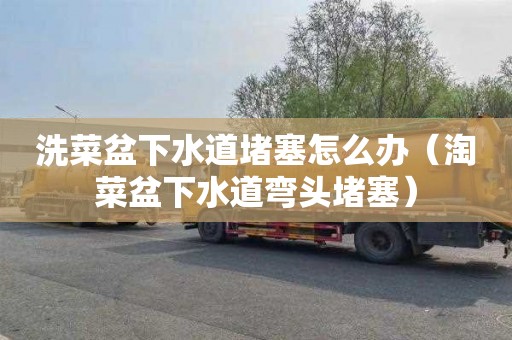 洗菜盆下水道堵塞怎么办（淘菜盆下水道弯头堵塞）