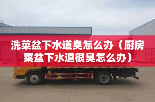 洗菜盆下水道臭怎么办（厨房菜盆下水道很臭怎么办）