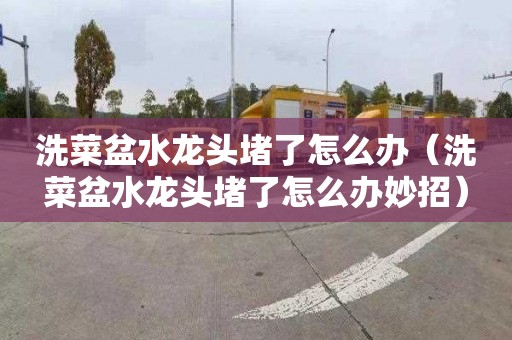 洗菜盆水龙头堵了怎么办（洗菜盆水龙头堵了怎么办妙招）
