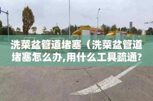 洗菜盆管道堵塞（洗菜盆管道堵塞怎么办,用什么工具疏通?）