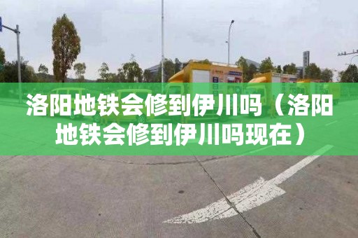 洛阳地铁会修到伊川吗（洛阳地铁会修到伊川吗现在）