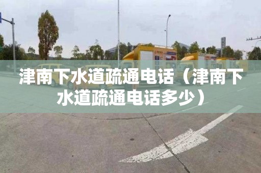 津南下水道疏通电话（津南下水道疏通电话多少）
