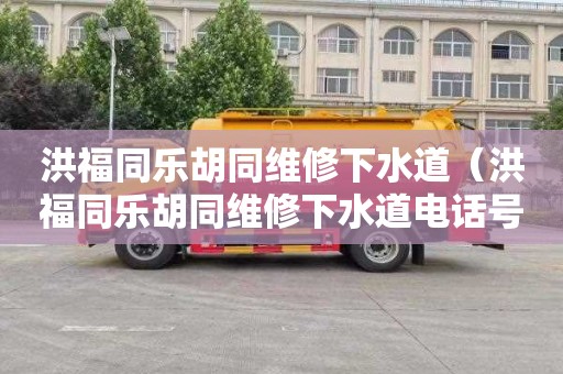 洪福同乐胡同维修下水道（洪福同乐胡同维修下水道电话号码）