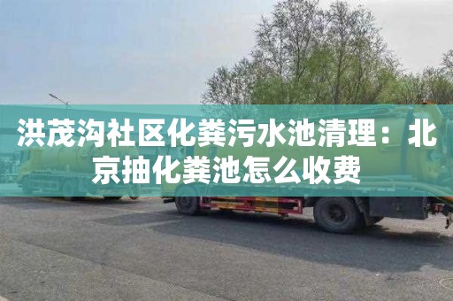 洪茂沟社区化粪污水池清理：北京抽化粪池怎么收费