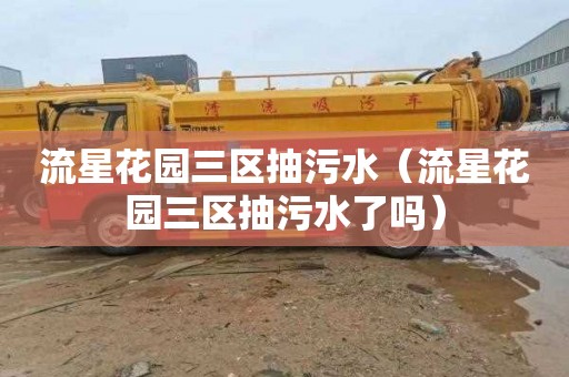 流星花园三区抽污水（流星花园三区抽污水了吗）