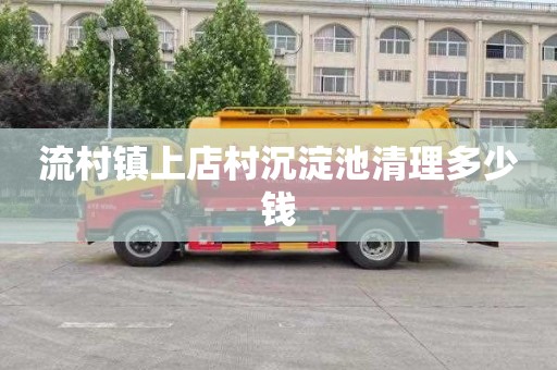 流村镇上店村沉淀池清理多少钱
