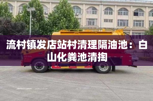 流村镇发店站村清理隔油池：白山化粪池清掏