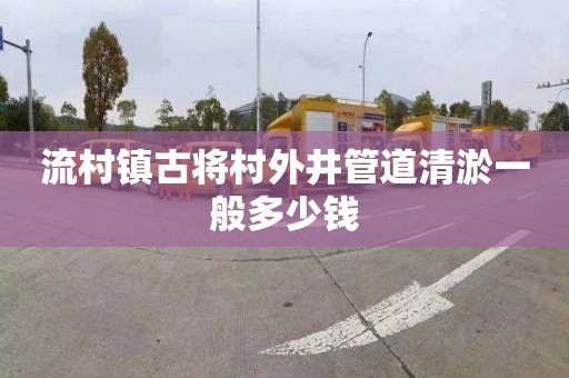流村镇古将村外井管道清淤一般多少钱