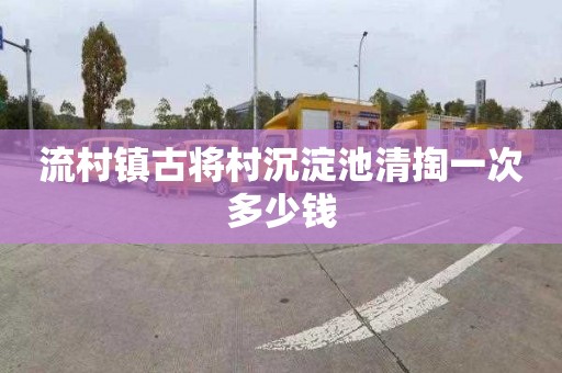 流村镇古将村沉淀池清掏一次多少钱