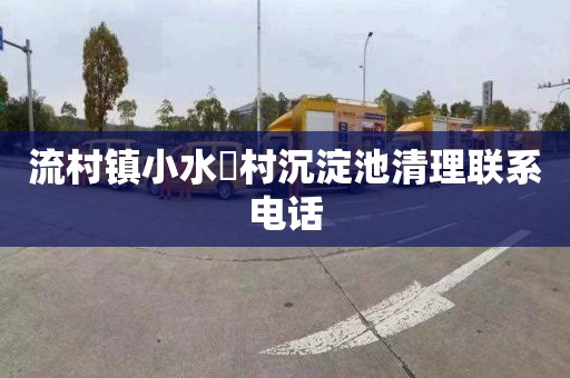 流村镇小水硲村沉淀池清理联系电话
