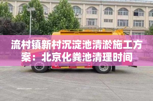 流村镇新村沉淀池清淤施工方案：北京化粪池清理时间