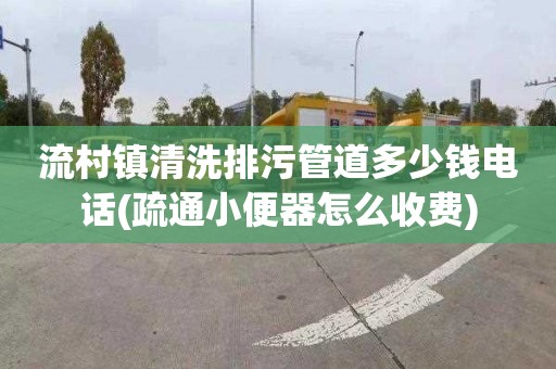 流村镇清洗排污管道多少钱电话(疏通小便器怎么收费)