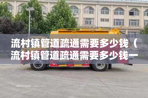 流村镇管道疏通需要多少钱（流村镇管道疏通需要多少钱一平方）
