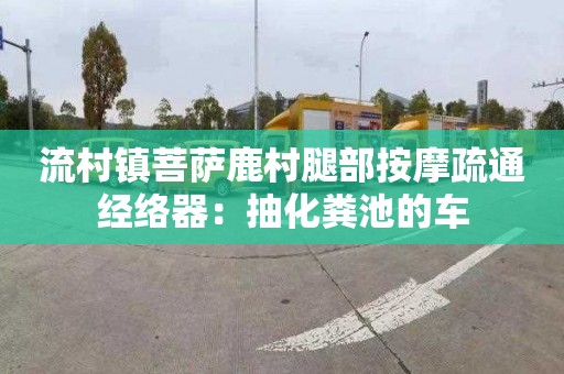 流村镇菩萨鹿村腿部按摩疏通经络器：抽化粪池的车