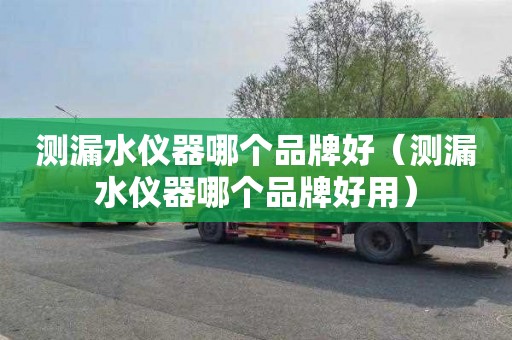 测漏水仪器哪个品牌好（测漏水仪器哪个品牌好用）