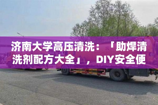 济南大学高压清洗：「助焊清洗剂配方大全」，DIY安全便捷，焊接必备！