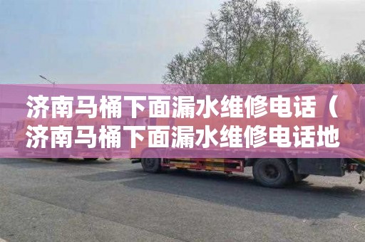 济南马桶下面漏水维修电话（济南马桶下面漏水维修电话地址）