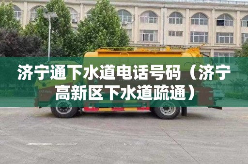 济宁通下水道电话号码（济宁高新区下水道疏通）